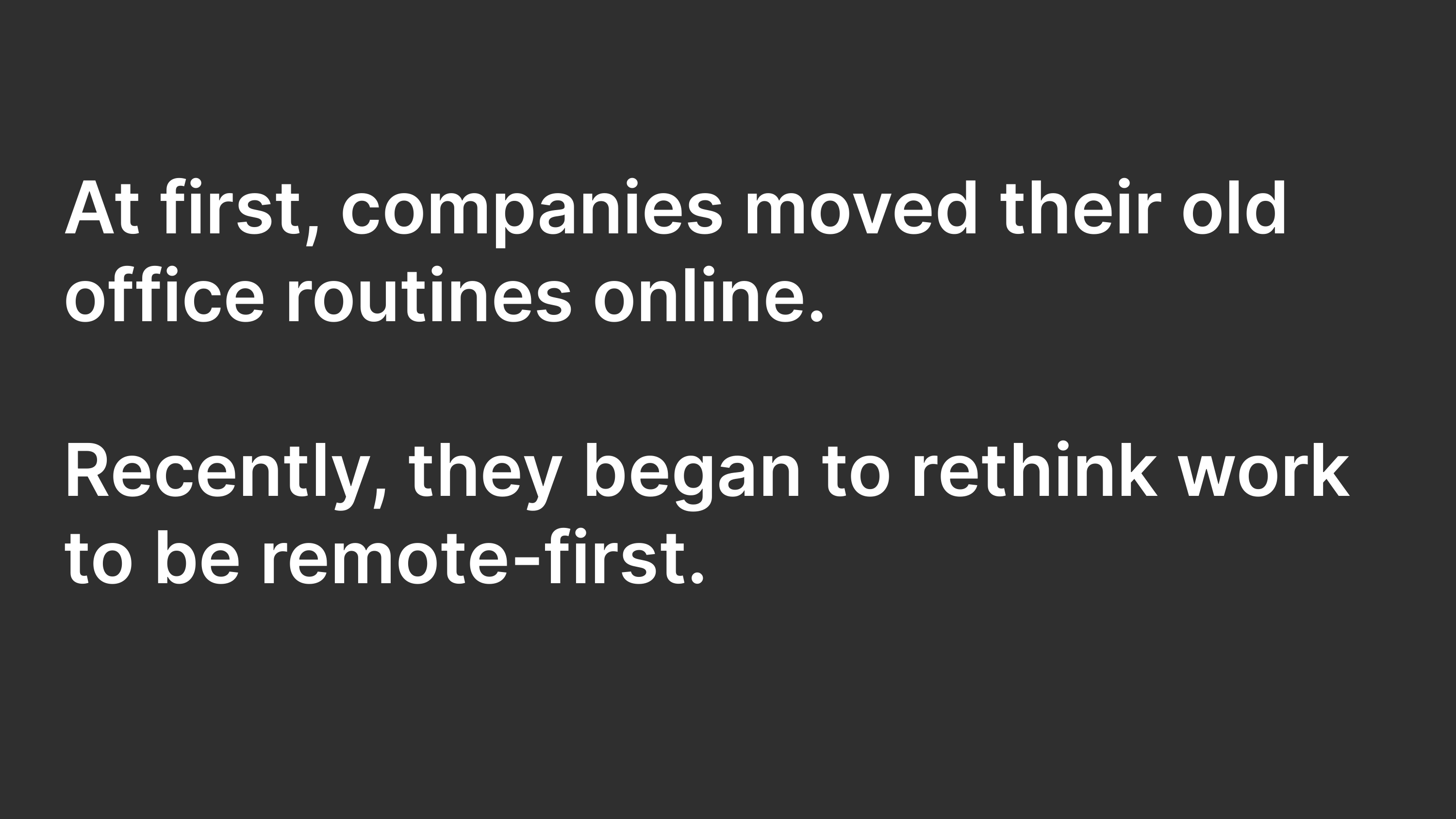 At first, companies moved their old office routines online. Recently, they began to rethink work to be remote-first.