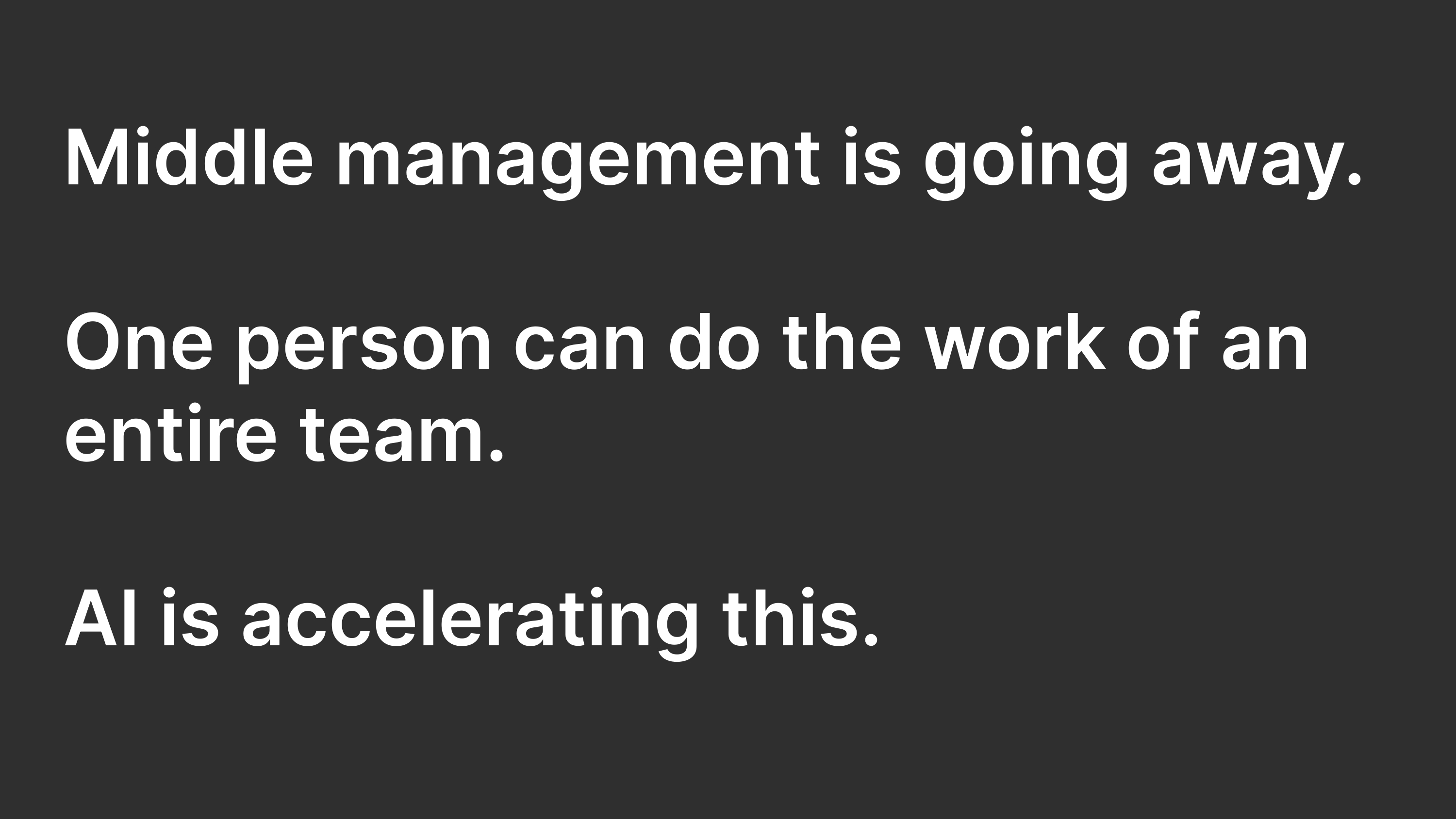 Middle management is going away. One person can do the work of an entire team. AI is accelerating this.