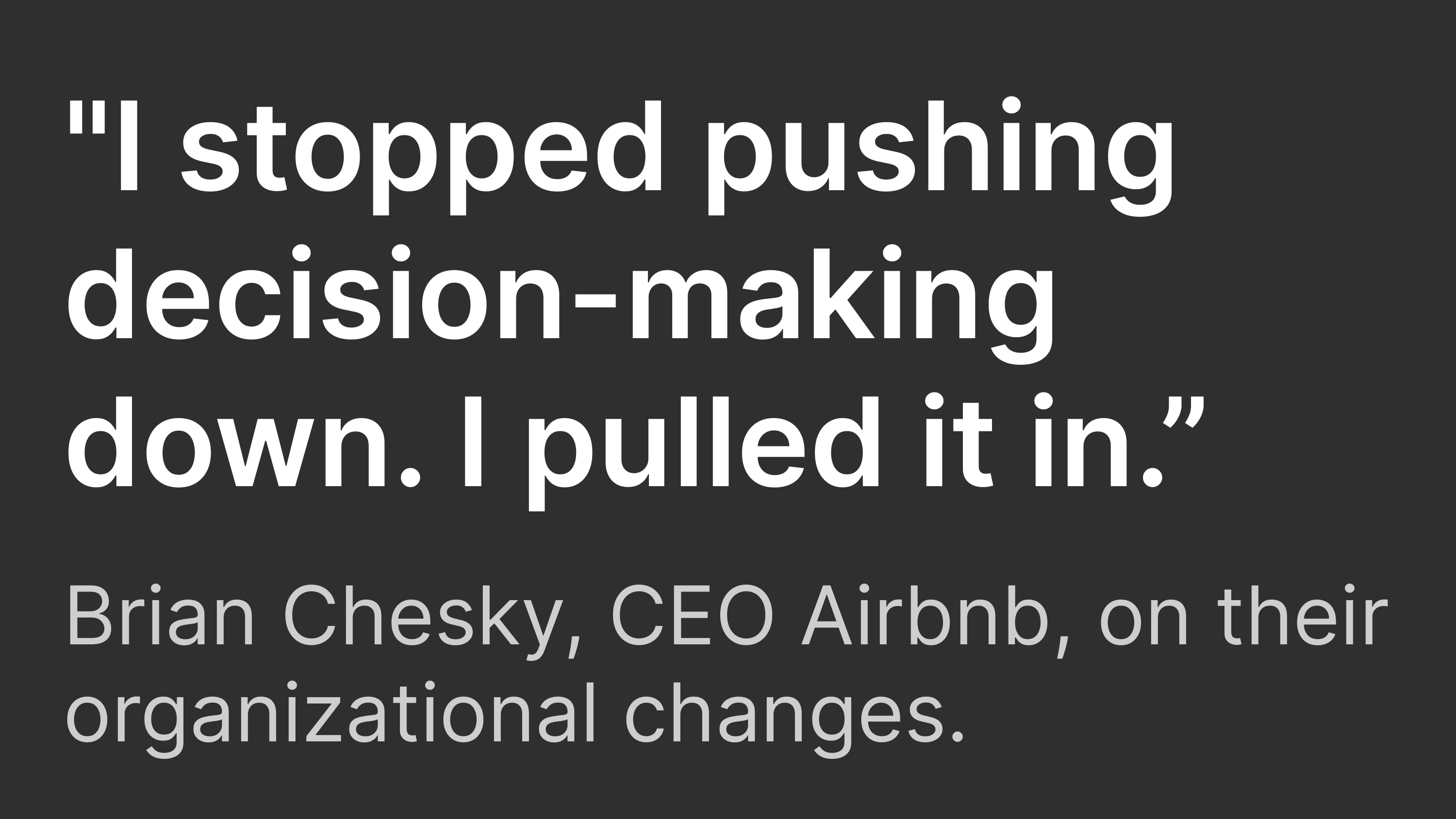 'I stopped pushing decision-making down. I pulled it in.' - Brian Chesky, CEO of Airbnb, on their organizational changes.